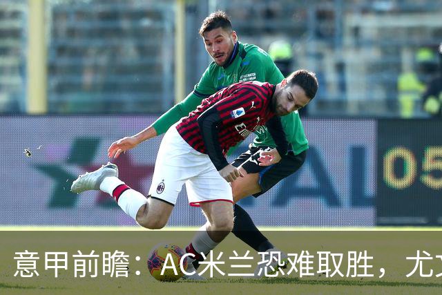 意甲前瞻：AC米兰恐难取胜，尤文图斯有望全取三分