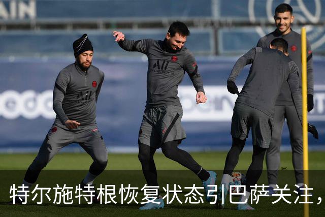 特尔施特根恢复状态引巴萨关注，国门表现出色