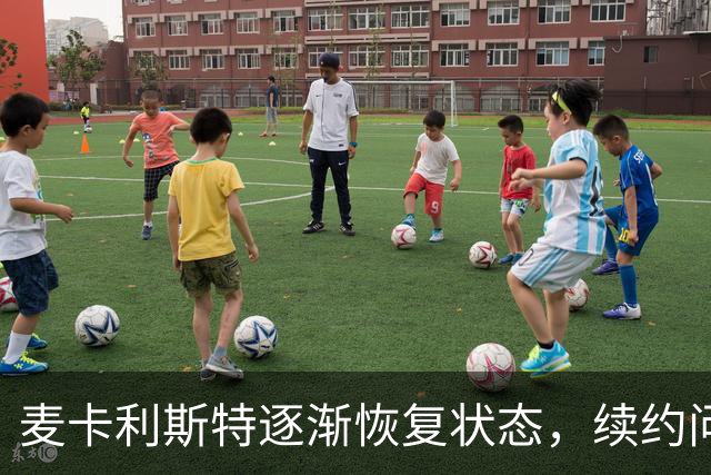 麦卡利斯特逐渐恢复状态，续约问题无需过于担忧